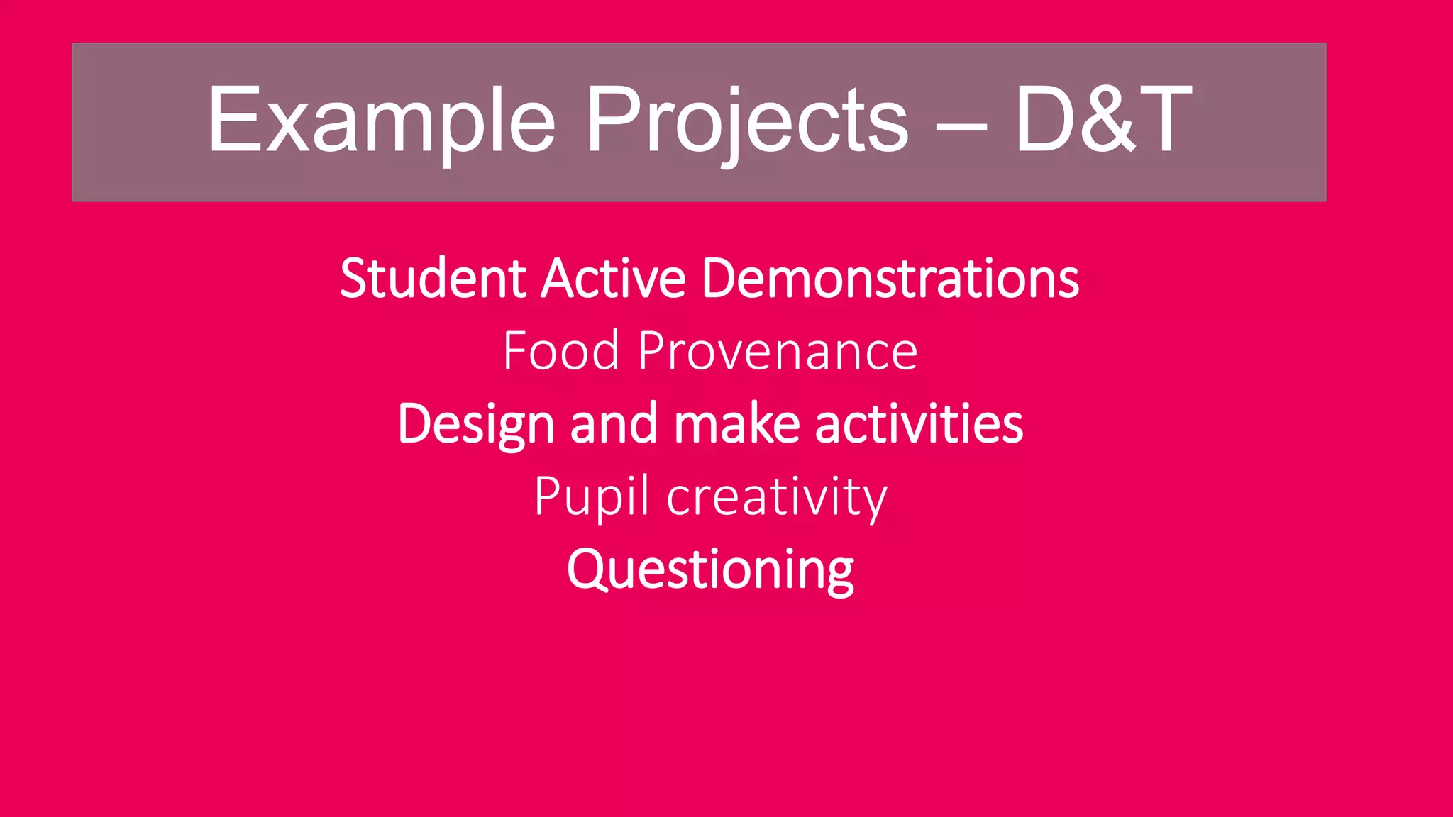 Example Projects – D&T
Student Active Demonstrations
Food Provenance
Design and make activities
Pupil creativity
Questioning