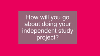 How will you go
about doing your
independent study
project?
 