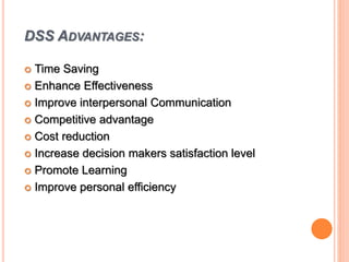 DSS ADVANTAGES:
 Time Saving
 Enhance Effectiveness
 Improve interpersonal Communication
 Competitive advantage
 Cost reduction
 Increase decision makers satisfaction level
 Promote Learning
 Improve personal efficiency
 