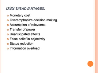 DSS DISADVANTAGES:
 Monetary cost
 Overemphasize decision making
 Assumption of relevance
 Transfer of power
 Unanticipated effects
 False belief in objectivity
 Status reduction
 Information overload
 