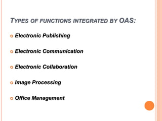 TYPES OF FUNCTIONS INTEGRATED BY OAS:
 Electronic Publishing
 Electronic Communication
 Electronic Collaboration
 Image Processing
 Office Management
 