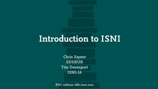 Introduction to ISNI
Chris Saynor
EDItEUR
Tim Devenport
ISNI-IA
BNC webinar 18th June 2020
 