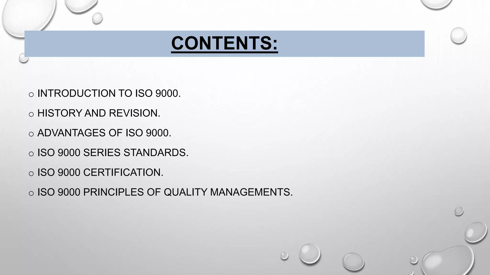 CONTENTS:
o INTRODUCTION TO ISO 9000.
o HISTORY AND REVISION.
o ADVANTAGES OF ISO 9000.
o ISO 9000 SERIES STANDARDS.
o ISO 9000 CERTIFICATION.
o ISO 9000 PRINCIPLES OF QUALITY MANAGEMENTS.
 