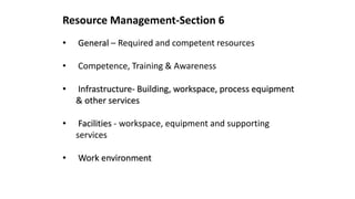 Resource Management-Section 6
• General – Required and competent resources
• Competence, Training & Awareness
• Infrastructure- Building, workspace, process equipment
& other services
• Facilities - workspace, equipment and supporting
services
• Work environment
 
