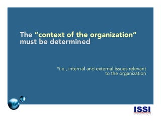 © 2014 ISSI, LLC 10
The “context of the organization”
must be determined
*i.e., internal and external issues relevant
to the organization
 
