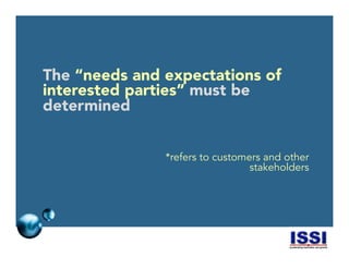 © 2014 ISSI, LLC 11
The “needs and expectations of
interested parties” must be
determined
*refers to customers and other
stakeholders
 