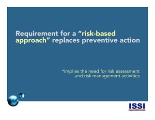 © 2014 ISSI, LLC 12
Requirement for a “risk-based
approach” replaces preventive action
*implies the need for risk assessment
and risk management activities
 