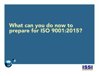 © 2014 ISSI, LLC 17
What can you do now to
prepare for ISO 9001:2015?
 