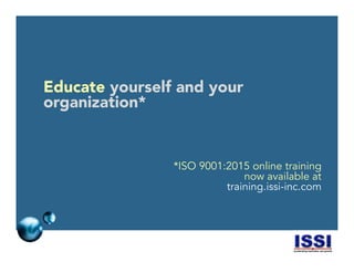 © 2014 ISSI, LLC 18
Educate yourself and your
organization*
*ISO 9001:2015 online training
now available at
training.issi-inc.com
 