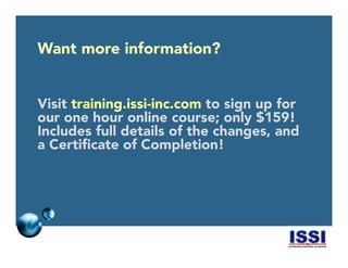 © 2014 ISSI, LLC 21
Want more information?
Visit training.issi-inc.com to sign up for
our one hour online course; only $159!
Includes full details of the changes, and
a Certiﬁcate of Completion!
 