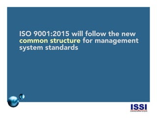 © 2014 ISSI, LLC 4
ISO 9001:2015 will follow the new
common structure for management
system standards
 