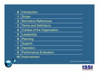 © 2014 ISSI, LLC 8
0 Introduction
1 Scope
2 Normative References
3 Terms and Definitions
4 Context of the Organization
5 Leadership
6 Planning
7 Support
8 Operation
9 Performance Evaluation
10 Improvement
Source: ISO/CD 9001 2013-06-03
 