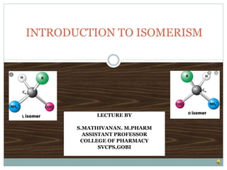 LECTURE BY
S.MATHIVANAN. M.PHARM
ASSISTANT PROFESSOR
COLLEGE OF PHARMACY
SVCPS,GOBI
INTRODUCTION TO ISOMERISM
 