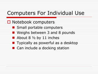 Computers For Individual Use
 Notebook computers
     Small portable computers
     Weighs between 3 and 8 pounds
     About 8 ½ by 11 inches
     Typically as powerful as a desktop
     Can include a docking station
 