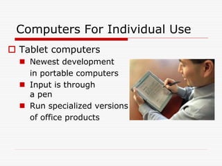 Computers For Individual Use
 Tablet computers
   Newest development
    in portable computers
   Input is through
    a pen
   Run specialized versions
    of office products
 