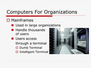 Computers For Organizations
 Mainframes
   Used in large organizations
   Handle thousands
    of users
   Users access
    through a terminal
     Dumb Terminal
     Intelligent Terminal
 