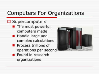 Computers For Organizations
 Supercomputers
   The most powerful
    computers made
   Handle large and
    complex calculations
   Process trillions of
    operations per second
   Found in research
    organizations
 