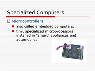 Specialized Computers
 Microcontrollers
   also called embedded computers.
   tiny, specialized microprocessors
    installed in “smart” appliances and
    automobiles.
 