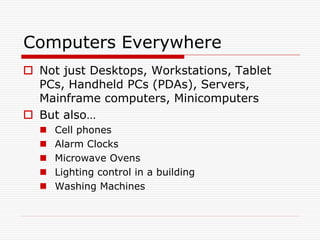 Computers Everywhere
 Not just Desktops, Workstations, Tablet
  PCs, Handheld PCs (PDAs), Servers,
  Mainframe computers, Minicomputers
 But also…
     Cell phones
     Alarm Clocks
     Microwave Ovens
     Lighting control in a building
     Washing Machines
 