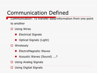 Communication Defined
 Communication: To transfer data/information from one point
   to another

    Using Wires

       Electrical Signals

       Optical Signals (Light)

    Wirelessly

       ElectroMagnetic Waves

       Acoustic Waves (Sound) ….?

    Using Analog Signals

    Using Digital Signals
 