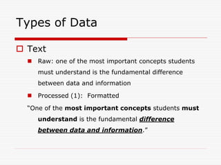 Types of Data

 Text
   Raw: one of the most important concepts students
     must understand is the fundamental difference
     between data and information

   Processed (1): Formatted

  “One of the most important concepts students must
     understand is the fundamental difference
     between data and information.”
 