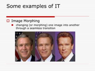 Some examples of IT

 Image Morphing
   changing (or morphing) one image into another
    through a seamless transition
 