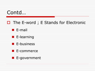 Contd…
 The E-word ; E Stands for Electronic
   E-mail

   E-learning

   E-business

   E-commerce

   E-government
 
