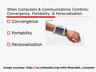 When Computers & Communications Combine:
  Convergence, Portability, & Personalization

   Convergence

   Portability

   Personalization




Image courtesy: http://en.wikipedia.org/wiki/Wearable_computer
 