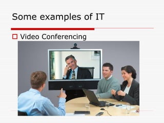 Some examples of IT

 Video Conferencing
 