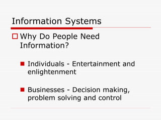 Information Systems
 Why Do People Need
  Information?

  Individuals - Entertainment and
   enlightenment

  Businesses - Decision making,
   problem solving and control
 