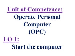 Unit of Competence:
Operate Personal
Computer
(OPC)
LO 1:
Start the computer
 