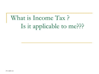 What is Income Tax ?
        Is it applicable to me???




FY 2009-10
 