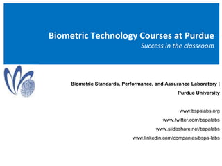 Biometric Technology Courses at Purdue Success in the classroom Biometric Standards, Performance, and Assurance Laboratory |  Purdue University  www.bspalabs.org www.twitter.com/bspalabs www.slideshare.net/bspalabs www.linkedin.com/companies/bspa-labs 