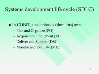 9
Systems development life cycle (SDLC)
 In COBIT, these phases (domains) are:
– Plan and Organize (PO)
– Acquire and Implement (AI)
– Deliver and Support (DS)
– Monitor and Evaluate (ME)
 