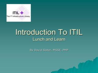 Introduction To ITIL
     Lunch and Learn

    By David Slater, MSSE, PMP
 