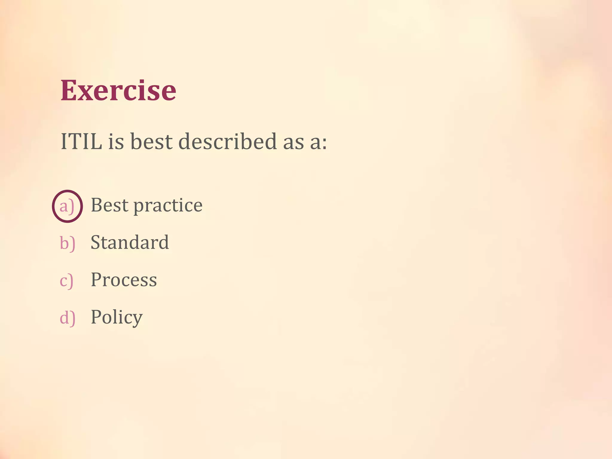 a) Best practice
b) Standard
c) Process
d) Policy
ITIL is best described as a:
Exercise
 