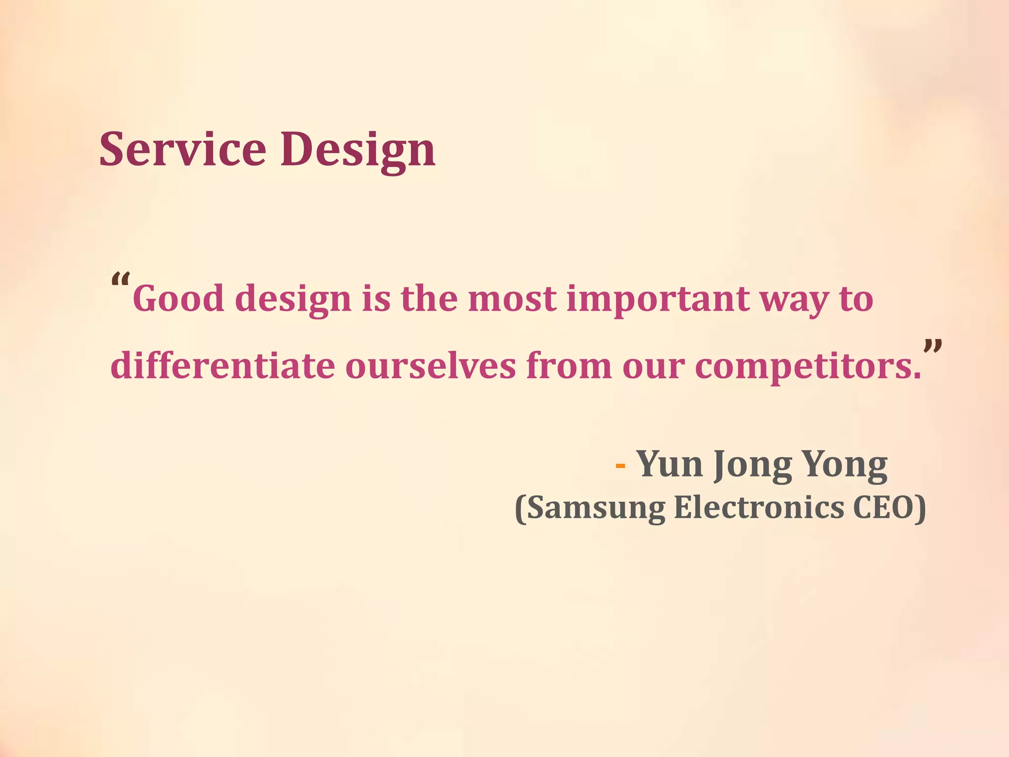 Service Design
“Good design is the most important way to
differentiate ourselves from our competitors.”
- Yun Jong Yong
(Samsung Electronics CEO)
 
