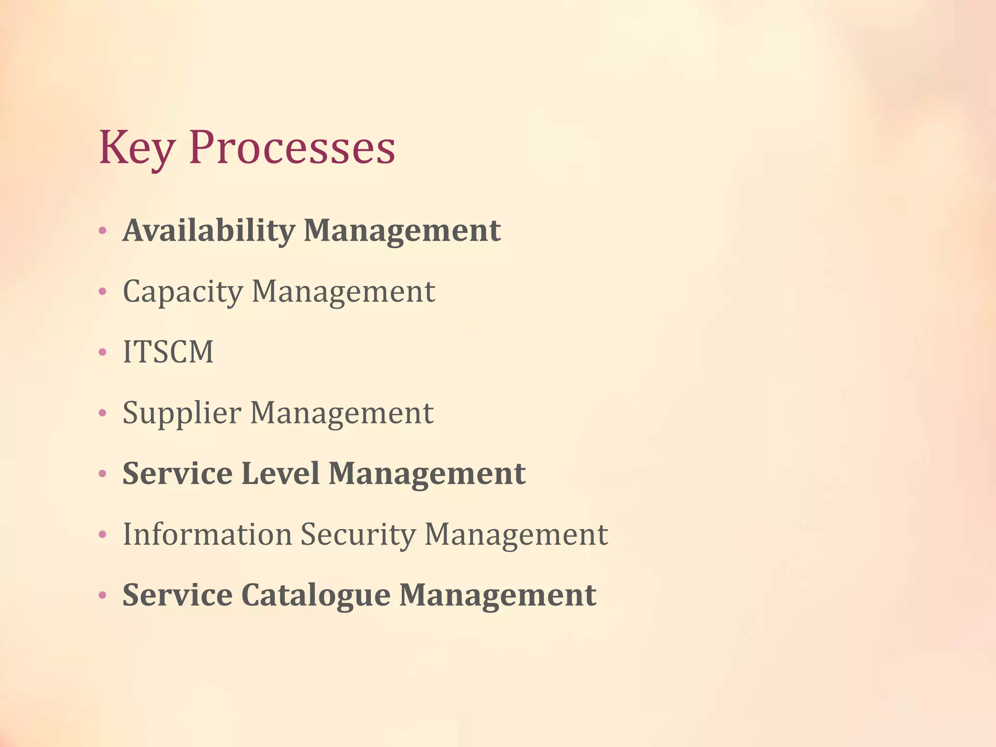Key Processes
• Availability Management
• Capacity Management
• ITSCM
• Supplier Management
• Service Level Management
• Information Security Management
• Service Catalogue Management
 