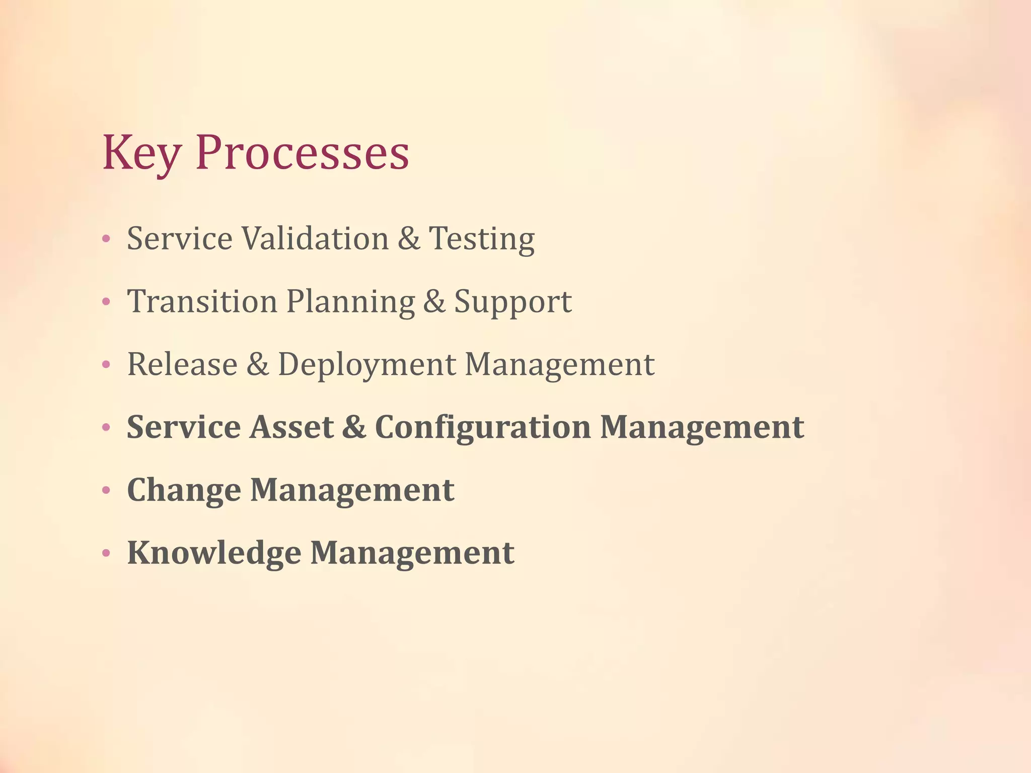 Key Processes
• Service Validation & Testing
• Transition Planning & Support
• Release & Deployment Management
• Service Asset & Configuration Management
• Change Management
• Knowledge Management
 