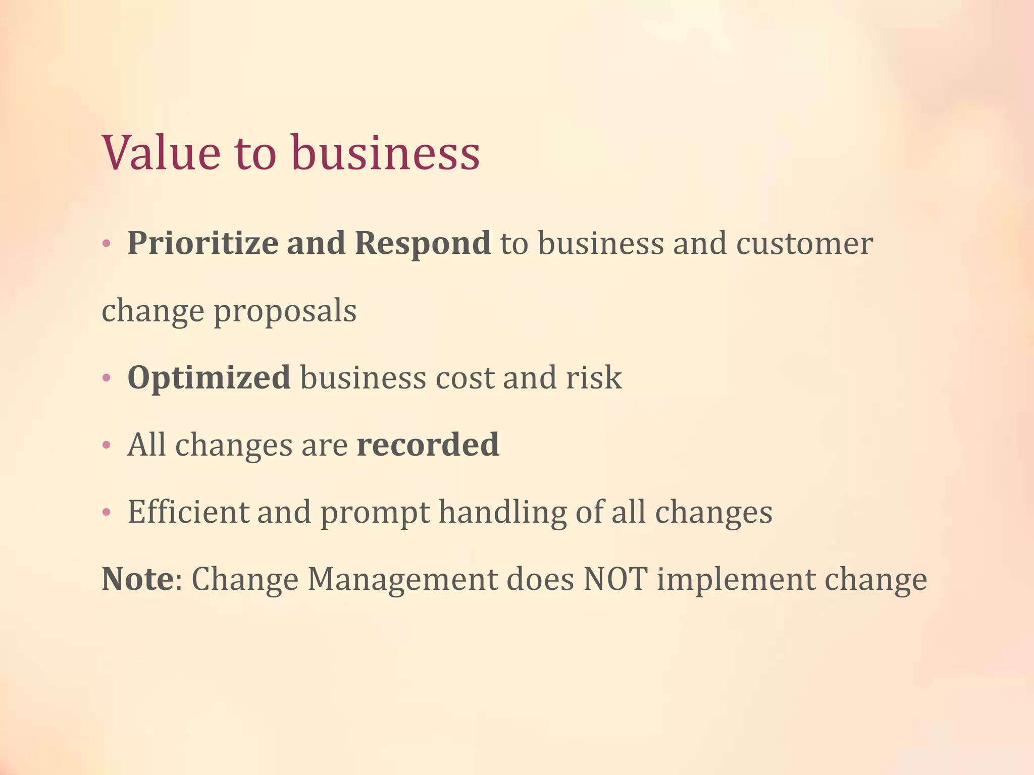 Value to business
• Prioritize and Respond to business and customer
change proposals
• Optimized business cost and risk
• All changes are recorded
• Efficient and prompt handling of all changes
Note: Change Management does NOT implement change
 