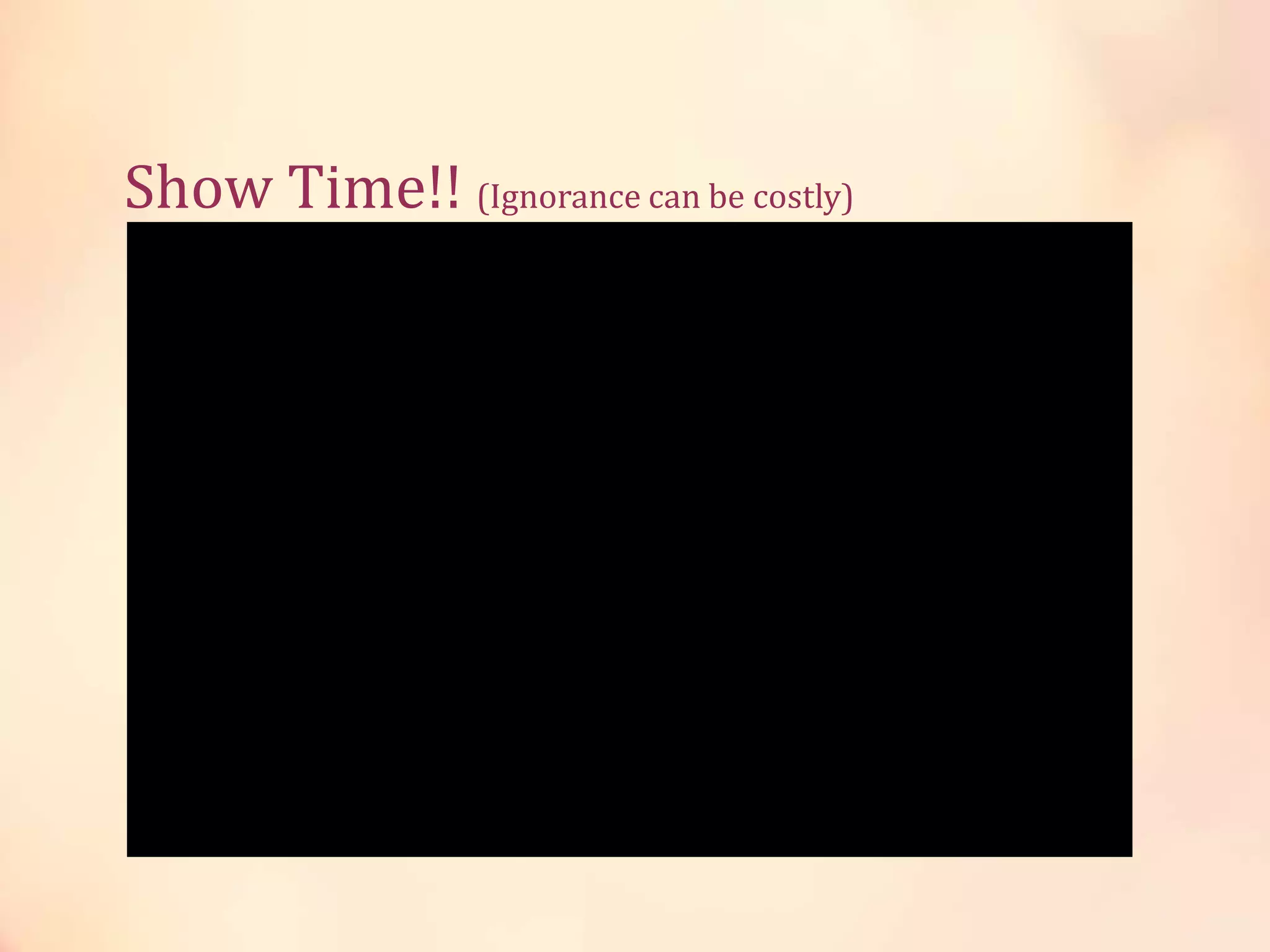 Show Time!! (Ignorance can be costly)
 