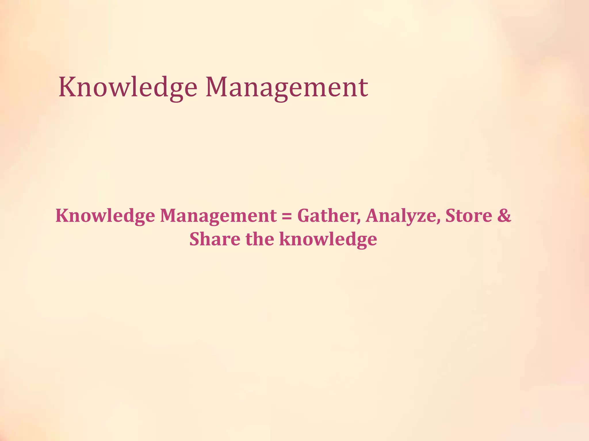 Knowledge Management
Knowledge Management = Gather, Analyze, Store &
Share the knowledge
 