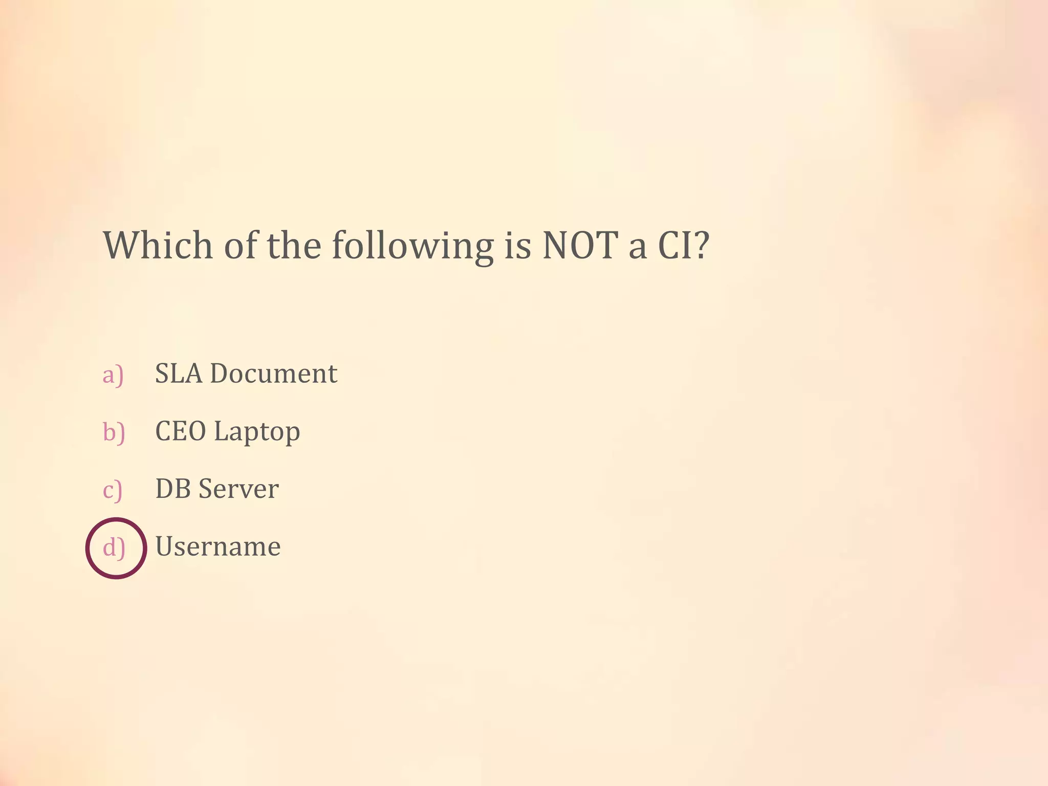 Which of the following is NOT a CI?
a) SLA Document
b) CEO Laptop
c) DB Server
d) Username
 