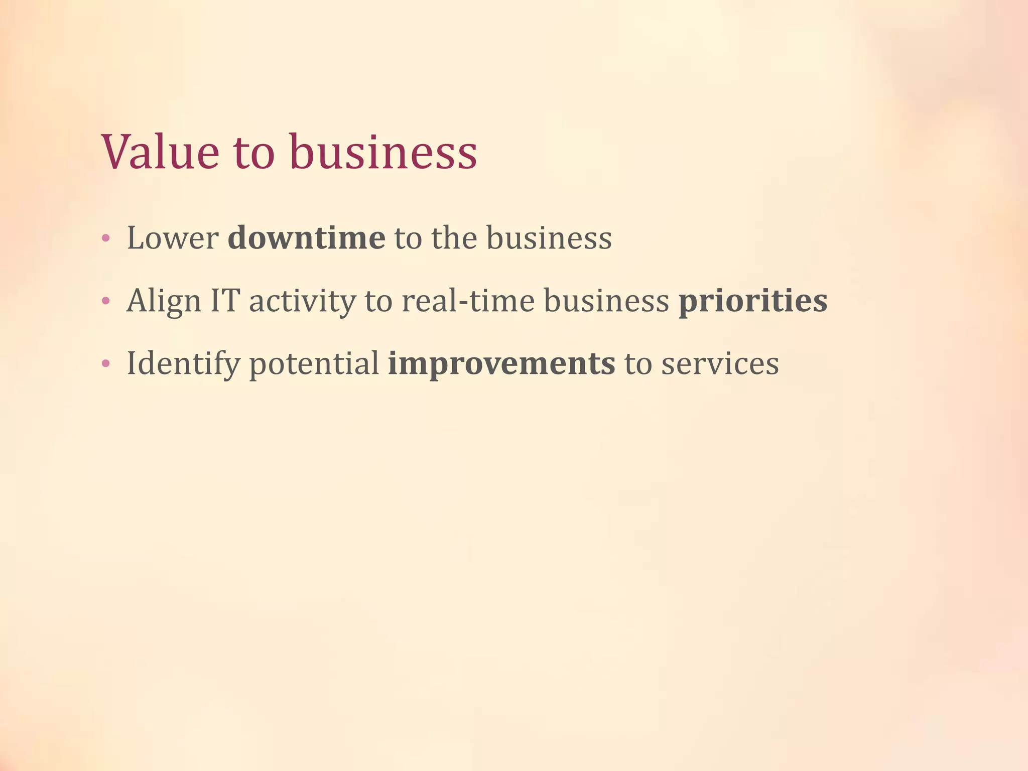 Value to business
• Lower downtime to the business
• Align IT activity to real-time business priorities
• Identify potential improvements to services
 