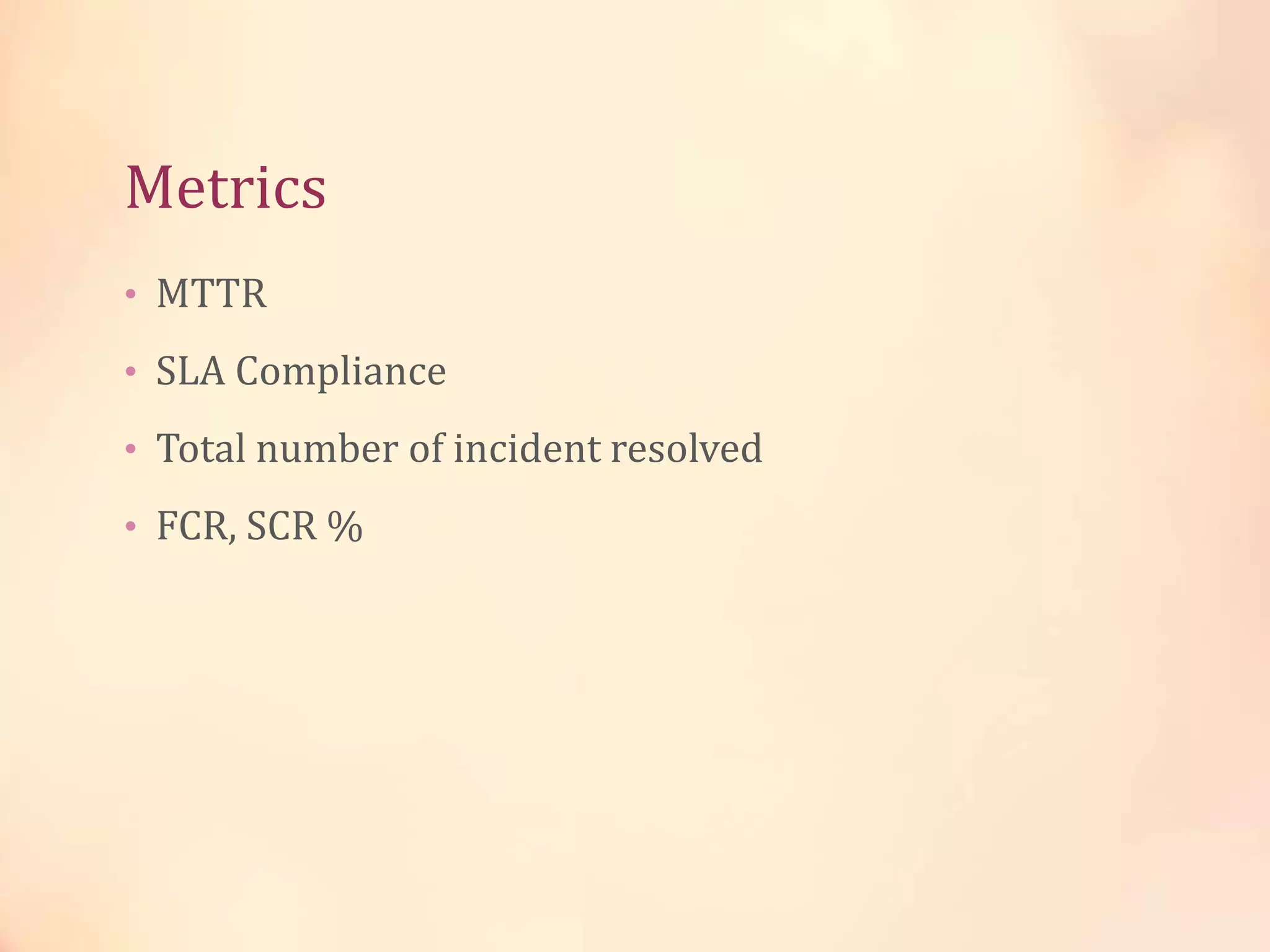 Metrics
• MTTR
• SLA Compliance
• Total number of incident resolved
• FCR, SCR %
 