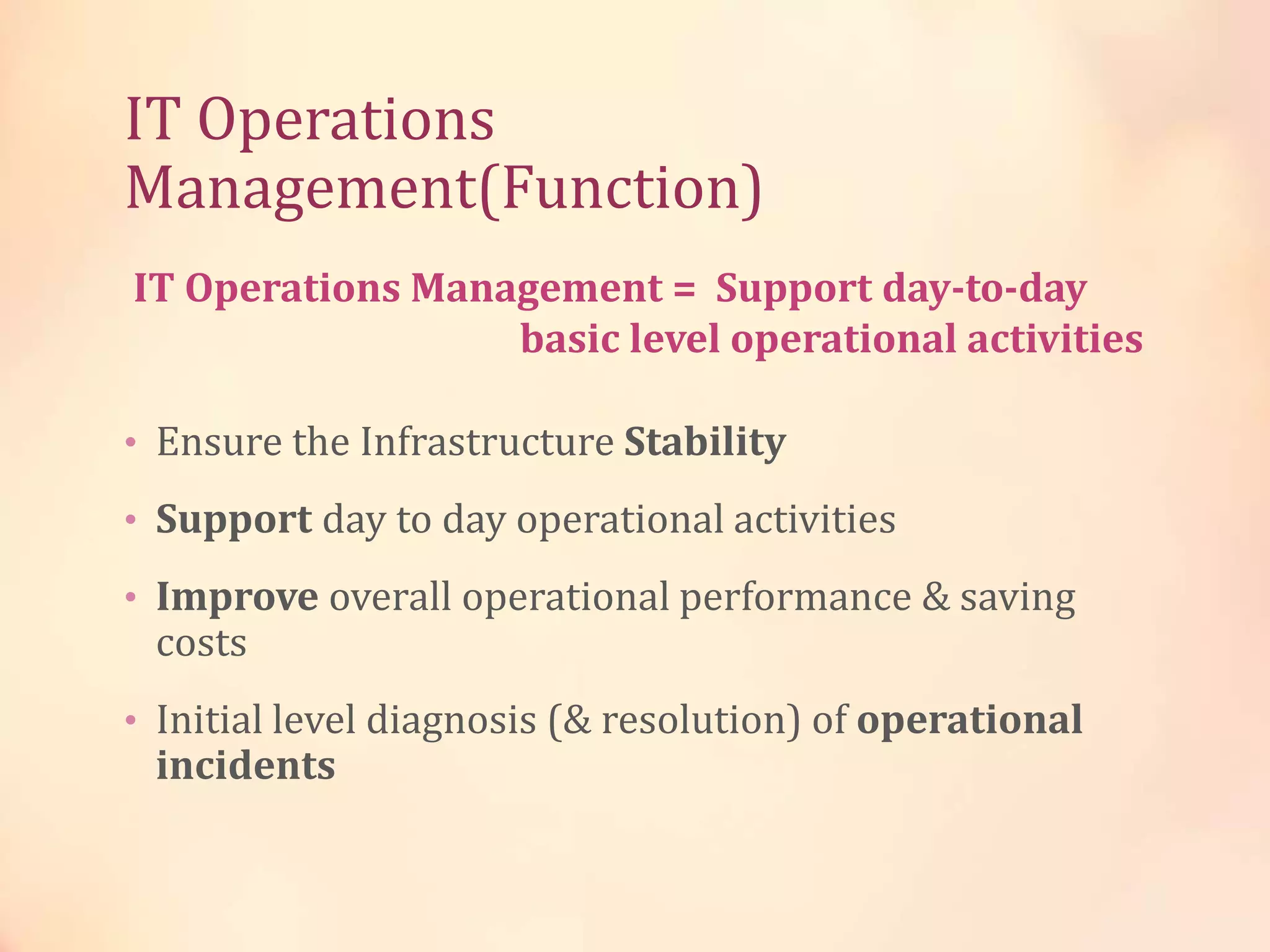 IT Operations
Management(Function)
• Ensure the Infrastructure Stability
• Support day to day operational activities
• Improve overall operational performance & saving
costs
• Initial level diagnosis (& resolution) of operational
incidents
IT Operations Management = Support day-to-day
basic level operational activities
 
