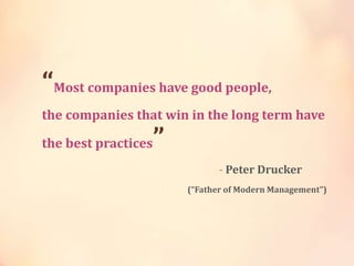 “Most companies have good people,
the companies that win in the long term have
the best practices”
- Peter Drucker
(“Father of Modern Management”)
 