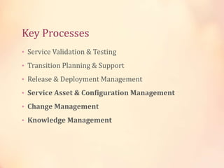 Key Processes
• Service Validation & Testing
• Transition Planning & Support
• Release & Deployment Management
• Service Asset & Configuration Management
• Change Management
• Knowledge Management
 