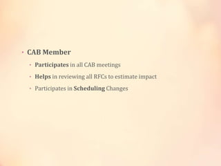 • CAB Member
• Participates in all CAB meetings
• Helps in reviewing all RFCs to estimate impact
• Participates in Scheduling Changes
 