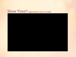 Show Time!! (Ignorance can be costly)
 